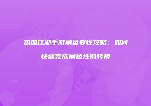热血江湖手游角色变性攻略：如何快速完成角色性别转换
