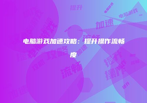 电脑游戏加速攻略：提升操作流畅度