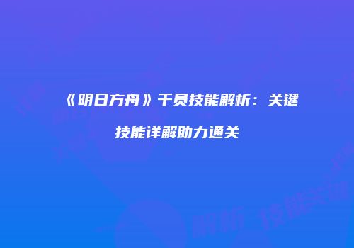 《明日方舟》干员技能解析：关键技能详解助力通关