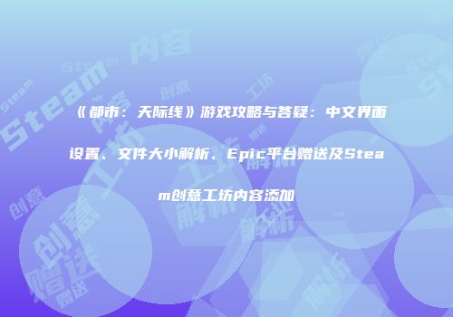 《都市：天际线》游戏攻略与答疑：中文界面设置、文件大小解析、Epic平台赠送及Steam创意工坊内容添加