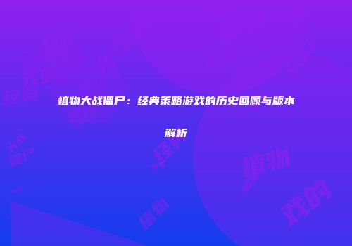 植物大战僵尸：经典策略游戏的历史回顾与版本解析