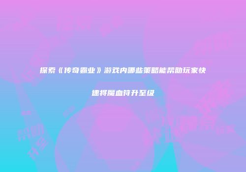 探索《传奇霸业》游戏内哪些策略能帮助玩家快速将魔血符升至级