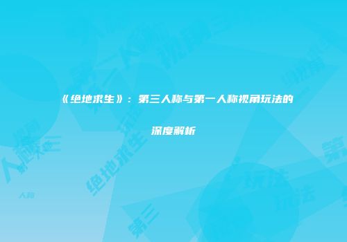 《绝地求生》：第三人称与第一人称视角玩法的深度解析