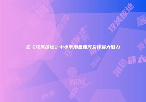 在《攻城掠地》中水手角色如何发挥最大潜力