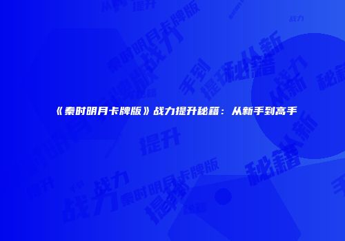 《秦时明月卡牌版》战力提升秘籍：从新手到高手