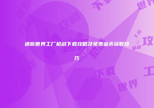 迷你世界工厂枪战下载攻略及免费金币获取技巧