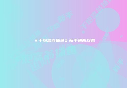 《千炮富翁捕鱼》新手进阶攻略