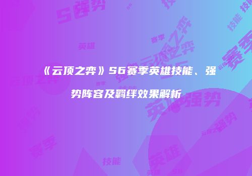 《云顶之弈》S6赛季英雄技能、强势阵容及羁绊效果解析