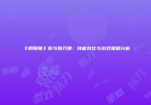 《阴阳师》荒与妖刀姬：技能对比与游戏策略分析
