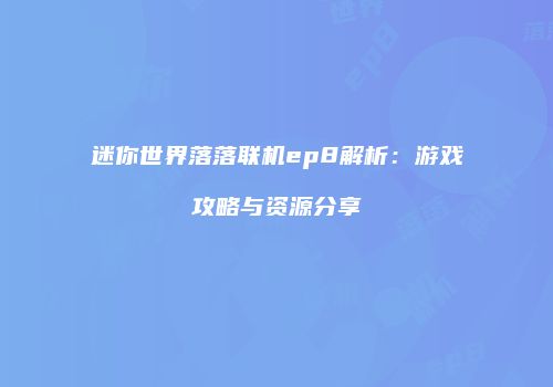 迷你世界落落联机ep8解析：游戏攻略与资源分享