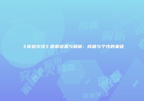 《穿越火线》徽章设置与解析：成就与个性的象征