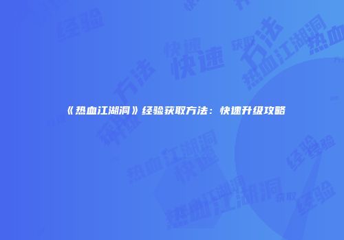 《热血江湖洞》经验获取方法：快速升级攻略