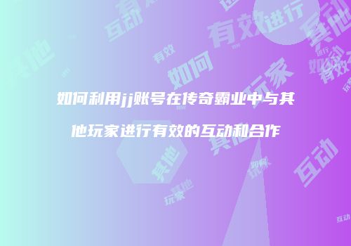 如何利用jj账号在传奇霸业中与其他玩家进行有效的互动和合作