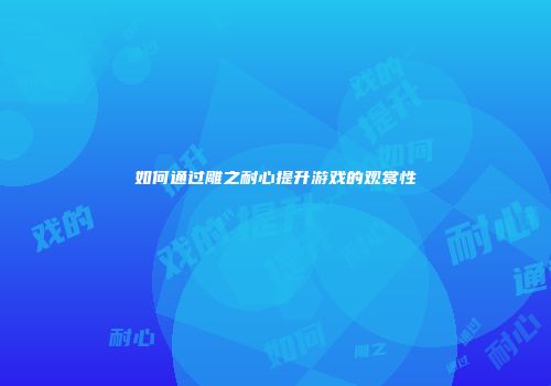 如何通过雕之耐心提升游戏的观赏性