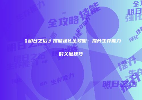 《明日之后》技能强化全攻略：提升生存能力的关键技巧