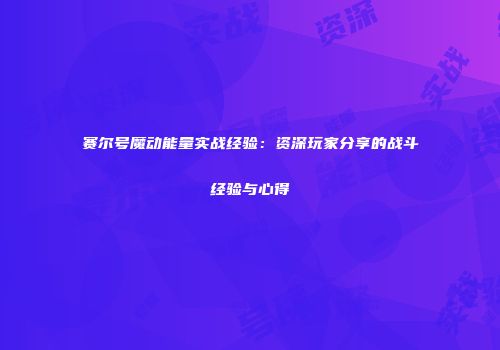 赛尔号魔动能量实战经验：资深玩家分享的战斗经验与心得