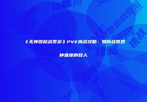 《无神器枪战页游》PVE挑战攻略：如何战胜各种难度的敌人