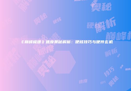 《巅峰极速》速度奥秘解析：硬核技巧与硬件玄机