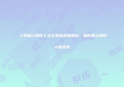 《热血江湖传》社交系统深度解析：如何建立良好人际关系