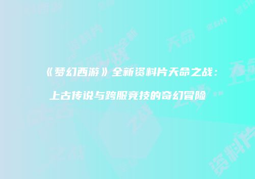 《梦幻西游》全新资料片天命之战：上古传说与跨服竞技的奇幻冒险