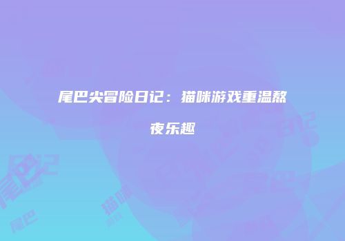 尾巴尖冒险日记：猫咪游戏重温熬夜乐趣