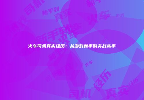 火车司机真实经历：从游戏新手到实战高手