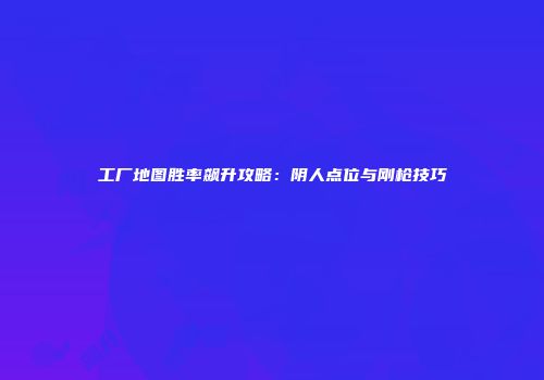 工厂地图胜率飙升攻略：阴人点位与刚枪技巧