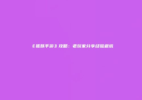 《狐妖手游》攻略：老玩家分享经验避坑