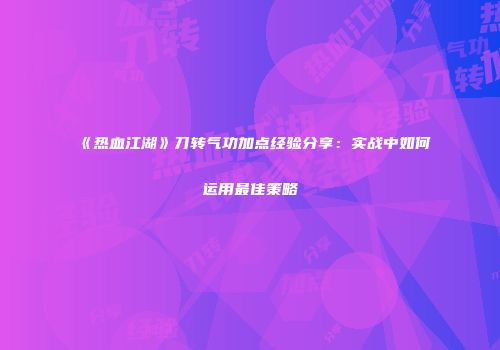 《热血江湖》刀转气功加点经验分享：实战中如何运用最佳策略