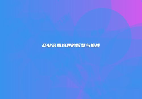商业帝国构建的智慧与挑战