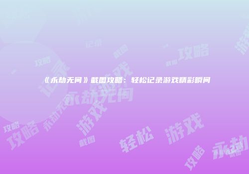 《永劫无间》截图攻略：轻松记录游戏精彩瞬间