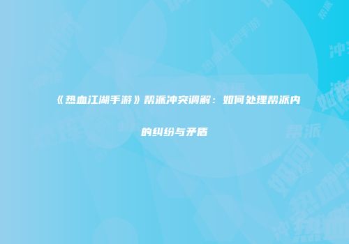 《热血江湖手游》帮派冲突调解：如何处理帮派内的纠纷与矛盾