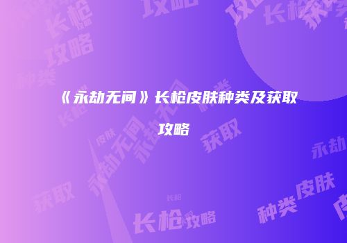 《永劫无间》长枪皮肤种类及获取攻略