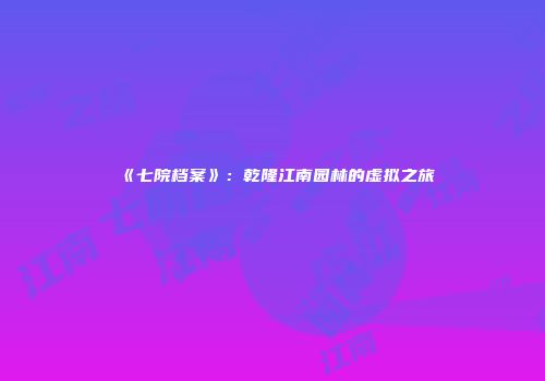 《七院档案》：乾隆江南园林的虚拟之旅