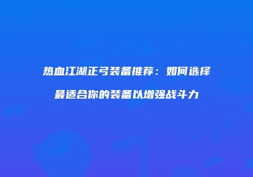 热血江湖正弓装备推荐：如何选择最适合你的装备以增强战斗力