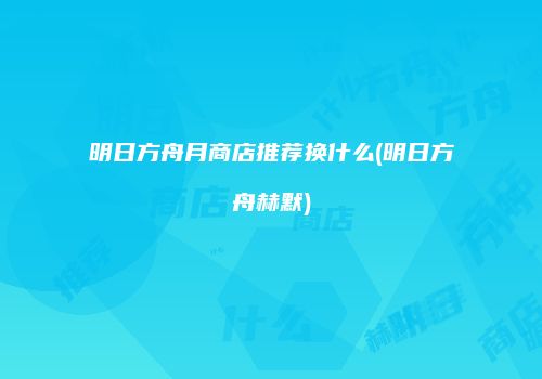 明日方舟月商店推荐换什么(明日方舟赫默)