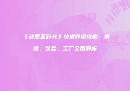 《波西亚时光》快速升级攻略：家园、装备、工厂全面解析