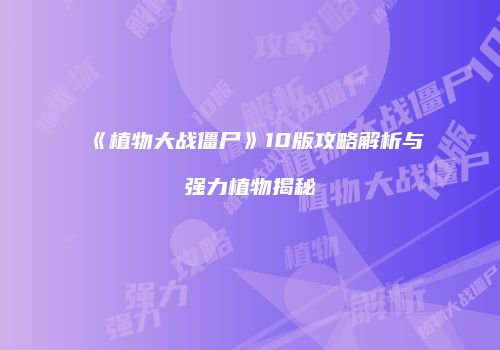 《植物大战僵尸》10版攻略解析与强力植物揭秘
