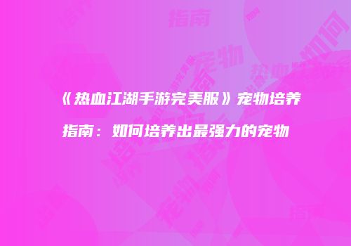 《热血江湖手游完美服》宠物培养指南:如何培养出最强力的宠物
