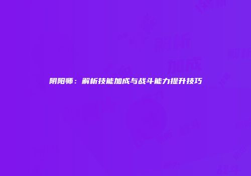 阴阳师：解析技能加成与战斗能力提升技巧