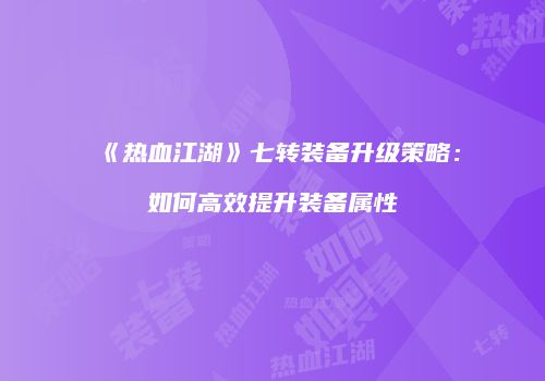 《热血江湖》七转装备升级策略：如何高效提升装备属性
