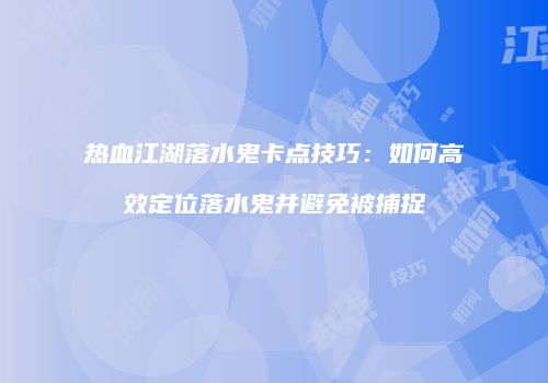 热血江湖落水鬼卡点技巧：如何高效定位落水鬼并避免被捕捉