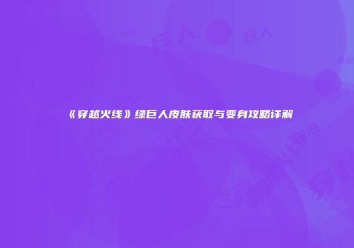 《穿越火线》绿巨人皮肤获取与变身攻略详解