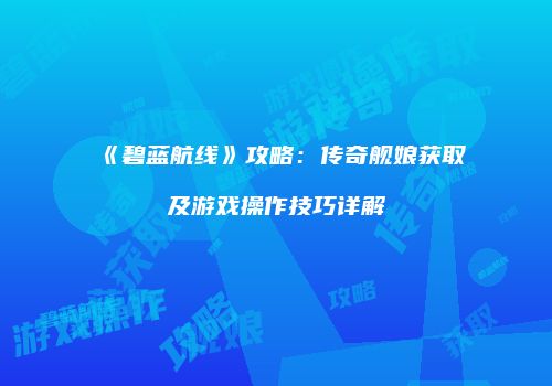 《碧蓝航线》攻略：传奇舰娘获取及游戏操作技巧详解