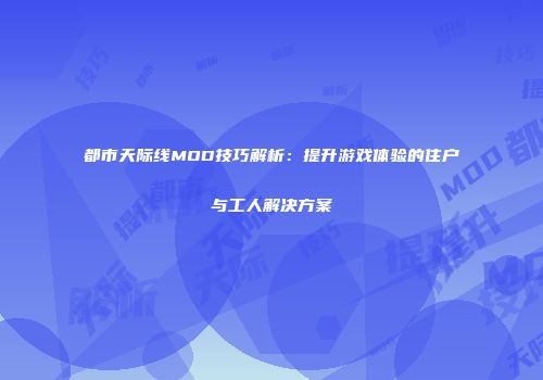 都市天际线MOD技巧解析：提升游戏体验的住户与工人解决方案