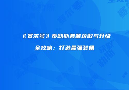 《赛尔号》泰勒斯装备获取与升级全攻略：打造最强装备