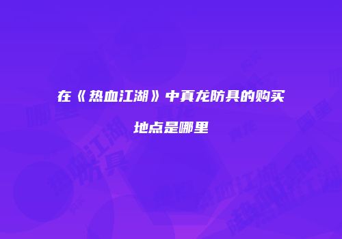 在《热血江湖》中真龙防具的购买地点是哪里