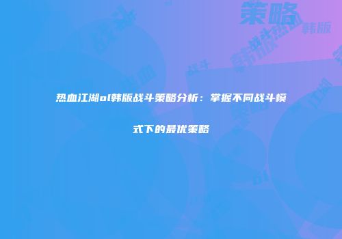 热血江湖ol韩版战斗策略分析：掌握不同战斗模式下的最优策略