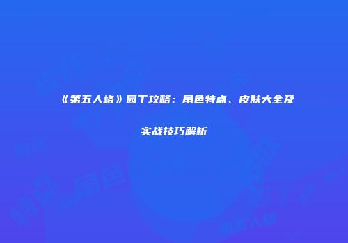 《第五人格》园丁攻略：角色特点、皮肤大全及实战技巧解析