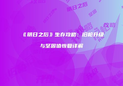 《明日之后》生存攻略：旧枪升级与坚固值恢复详解